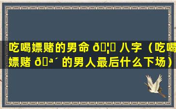 吃喝嫖赌的男命 🦋 八字（吃喝嫖赌 🪴 的男人最后什么下场）